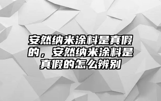 安然納米涂料是真假的，安然納米涂料是真假的怎么辨別