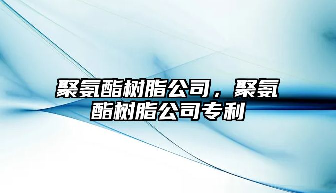 聚氨酯樹(shù)脂公司，聚氨酯樹(shù)脂公司專(zhuān)利