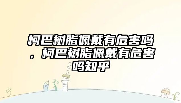 柯巴樹(shù)脂佩戴有危害嗎，柯巴樹(shù)脂佩戴有危害嗎知乎