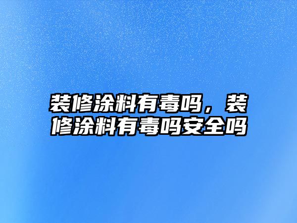 裝修涂料有毒嗎，裝修涂料有毒嗎安全嗎