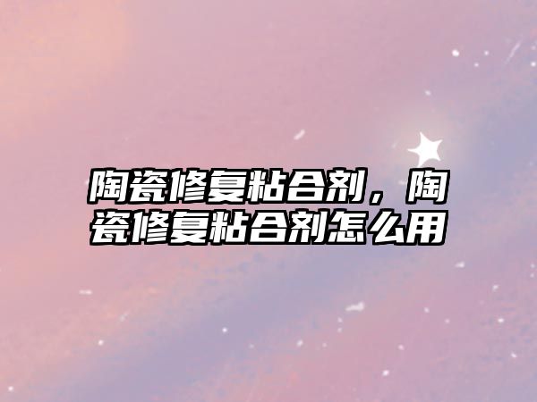 陶瓷修復粘合劑，陶瓷修復粘合劑怎么用