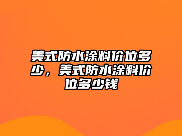 美式防水涂料價(jià)位多少，美式防水涂料價(jià)位多少錢(qián)