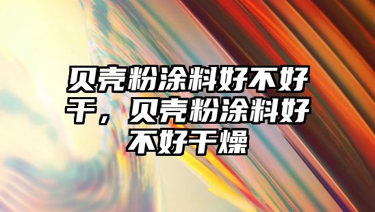 貝殼粉涂料好不好干，貝殼粉涂料好不好干燥