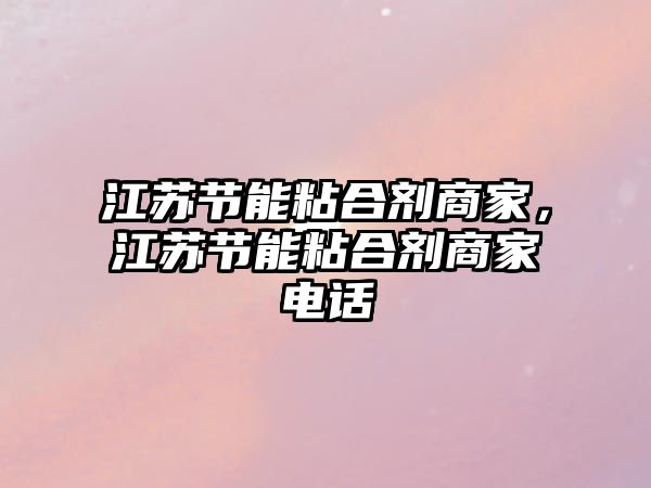 江蘇節能粘合劑商家，江蘇節能粘合劑商家電話(huà)