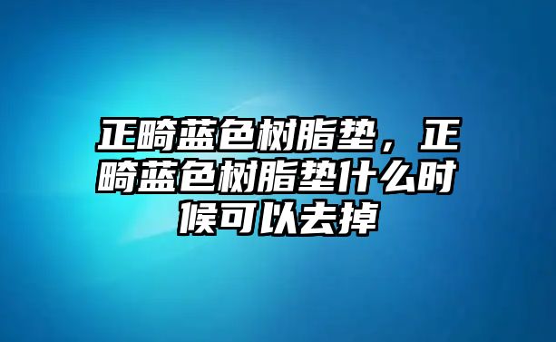 正畸藍色樹(shù)脂墊，正畸藍色樹(shù)脂墊什么時(shí)候可以去掉