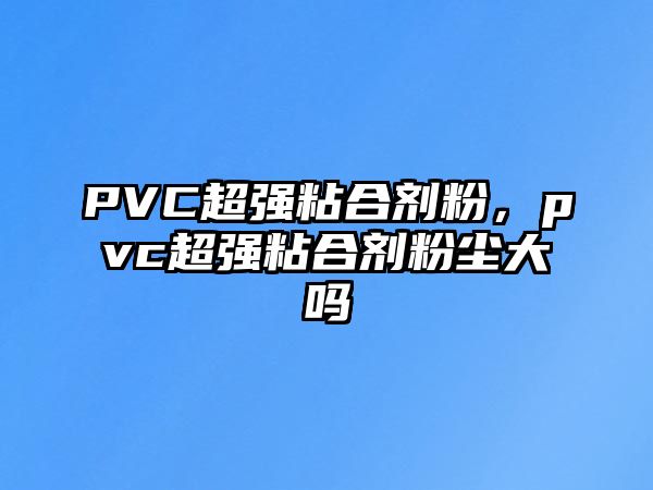 PVC超強粘合劑粉，pvc超強粘合劑粉塵大嗎