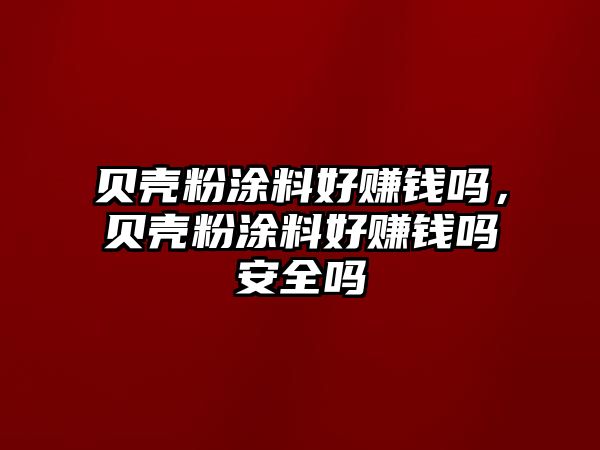 貝殼粉涂料好賺錢(qián)嗎，貝殼粉涂料好賺錢(qián)嗎安全嗎