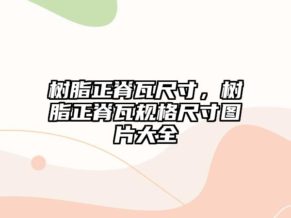 樹(shù)脂正脊瓦尺寸，樹(shù)脂正脊瓦規格尺寸圖片大全