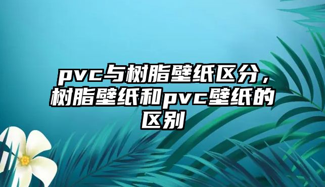 pvc與樹(shù)脂壁紙區分，樹(shù)脂壁紙和pvc壁紙的區別