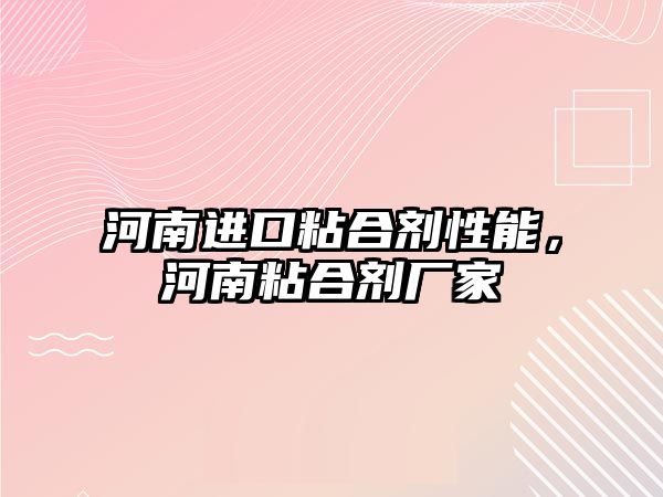 河南進(jìn)口粘合劑性能，河南粘合劑廠(chǎng)家