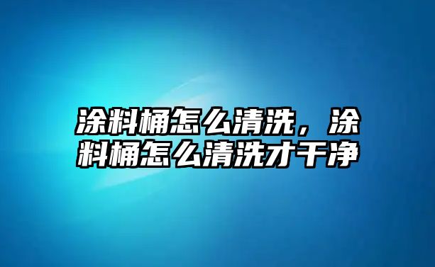 涂料桶怎么清洗，涂料桶怎么清洗才干凈