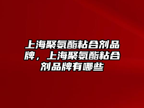 上海聚氨酯粘合劑品牌，上海聚氨酯粘合劑品牌有哪些