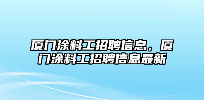 廈門(mén)涂料工招聘信息，廈門(mén)涂料工招聘信息最新