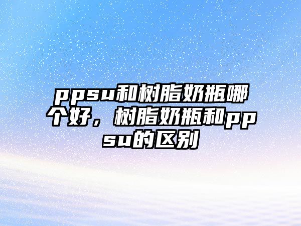 ppsu和樹(shù)脂奶瓶哪個(gè)好，樹(shù)脂奶瓶和ppsu的區別