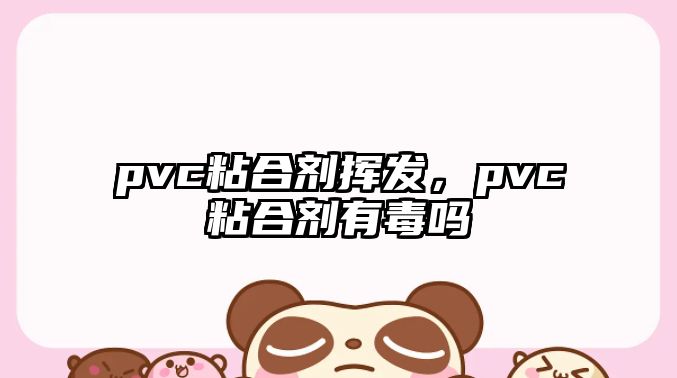 pvc粘合劑揮發(fā)，pvc粘合劑有毒嗎