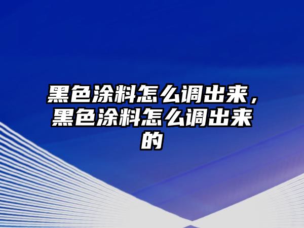 黑色涂料怎么調出來(lái)，黑色涂料怎么調出來(lái)的