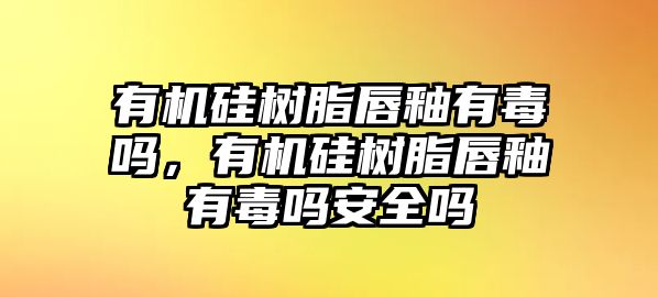 有機硅樹(shù)脂唇釉有毒嗎，有機硅樹(shù)脂唇釉有毒嗎安全嗎