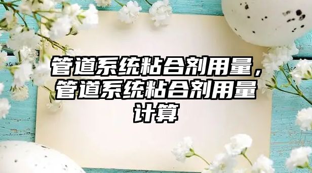 管道系統粘合劑用量，管道系統粘合劑用量計算