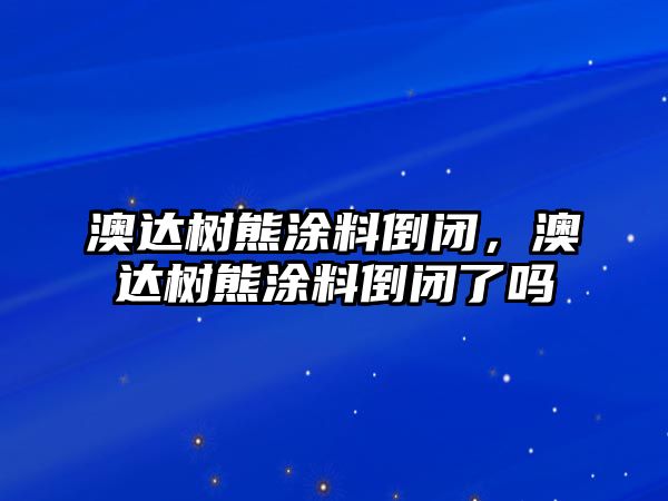 澳達樹(shù)熊涂料倒閉，澳達樹(shù)熊涂料倒閉了嗎