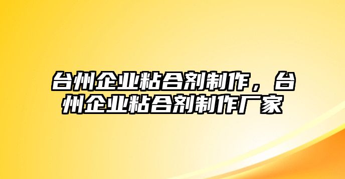 臺州企業(yè)粘合劑制作，臺州企業(yè)粘合劑制作廠(chǎng)家