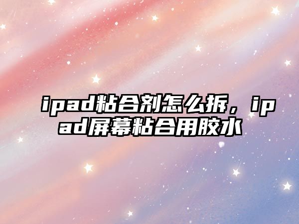 ipad粘合劑怎么拆，ipad屏幕粘合用膠水