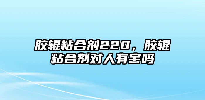 膠輥粘合劑220，膠輥粘合劑對人有害嗎