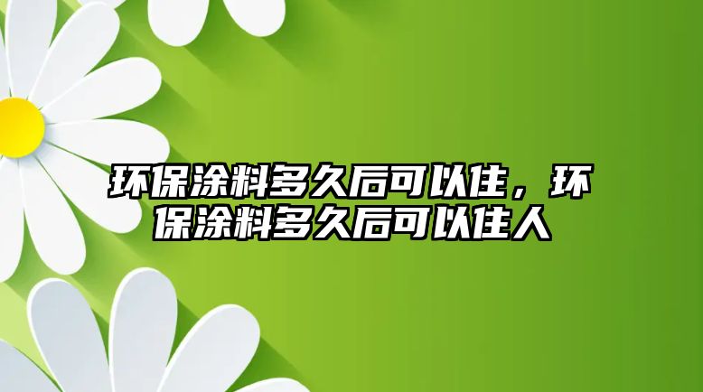 環(huán)保涂料多久后可以住，環(huán)保涂料多久后可以住人