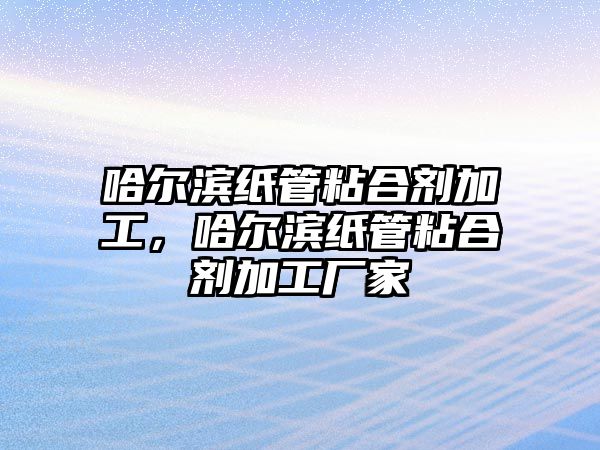 哈爾濱紙管粘合劑加工，哈爾濱紙管粘合劑加工廠(chǎng)家