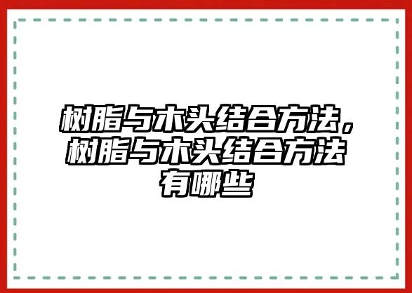 樹(shù)脂與木頭結合方法，樹(shù)脂與木頭結合方法有哪些