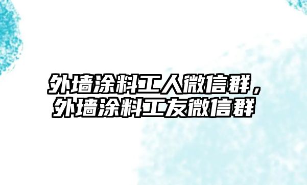 外墻涂料工人微信群，外墻涂料工友微信群