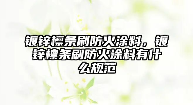 鍍鋅檁條刷防火涂料，鍍鋅檁條刷防火涂料有什么規范