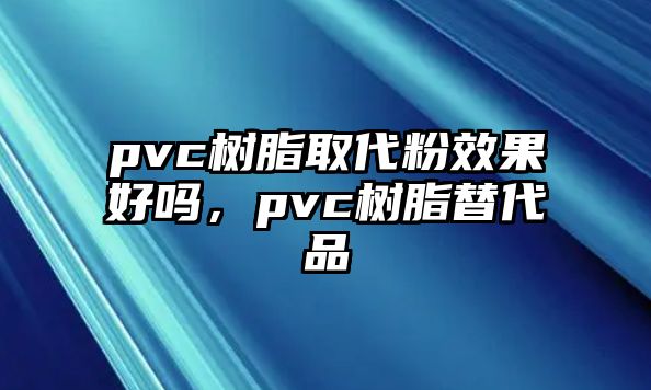 pvc樹(shù)脂取代粉效果好嗎，pvc樹(shù)脂替代品