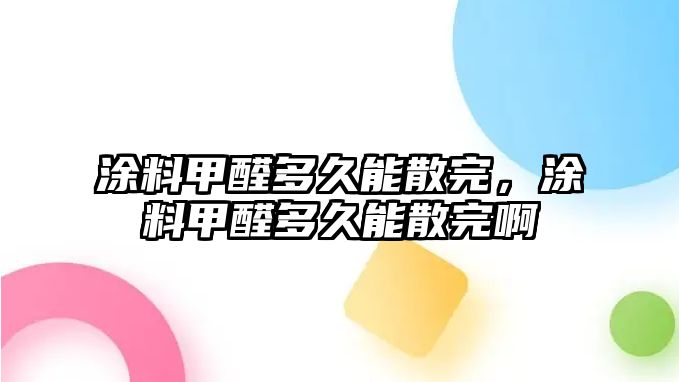 涂料甲醛多久能散完，涂料甲醛多久能散完啊