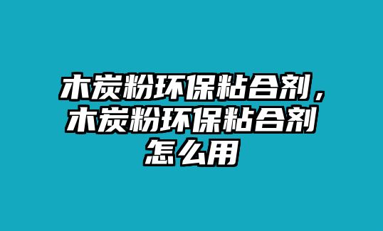 木炭粉環(huán)保粘合劑，木炭粉環(huán)保粘合劑怎么用