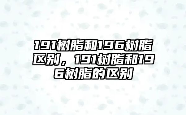 191樹(shù)脂和196樹(shù)脂區別，191樹(shù)脂和196樹(shù)脂的區別