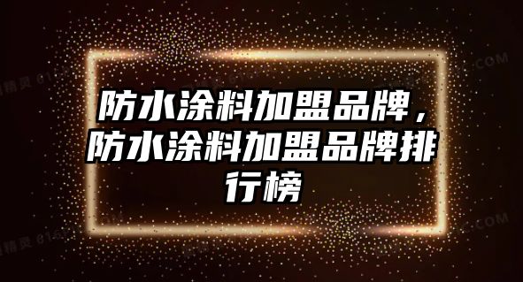 防水涂料加盟品牌，防水涂料加盟品牌排行榜