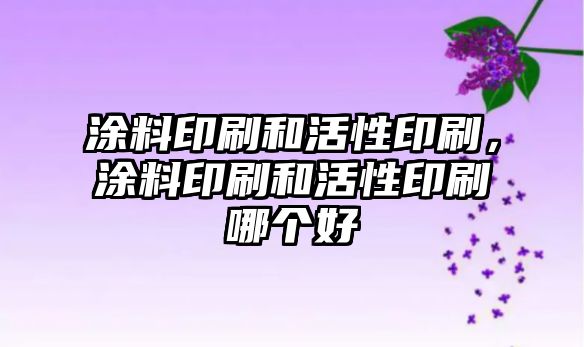 涂料印刷和活性印刷，涂料印刷和活性印刷哪個(gè)好