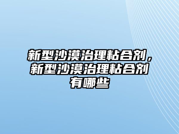 新型沙漠治理粘合劑，新型沙漠治理粘合劑有哪些