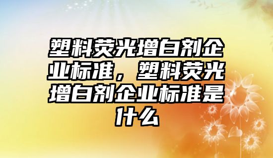 塑料熒光增白劑企業(yè)標準，塑料熒光增白劑企業(yè)標準是什么