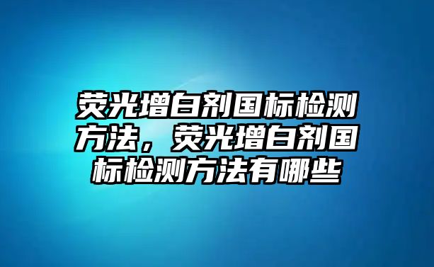 熒光增白劑國標檢測方法，熒光增白劑國標檢測方法有哪些