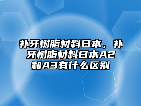 補牙樹(shù)脂材料日本，補牙樹(shù)脂材料日本A2和A3有什么區別