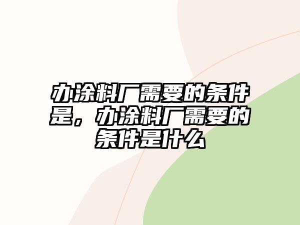 辦涂料廠(chǎng)需要的條件是，辦涂料廠(chǎng)需要的條件是什么