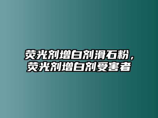 熒光劑增白劑滑石粉，熒光劑增白劑受害者