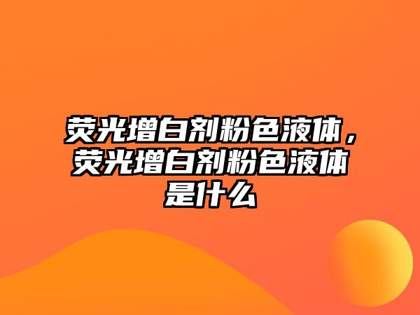 熒光增白劑粉色液體，熒光增白劑粉色液體是什么