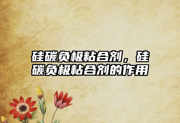 硅碳負極粘合劑，硅碳負極粘合劑的作用