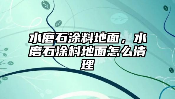 水磨石涂料地面，水磨石涂料地面怎么清理