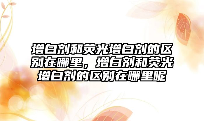 增白劑和熒光增白劑的區別在哪里，增白劑和熒光增白劑的區別在哪里呢