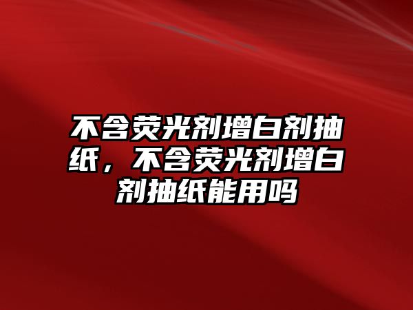 不含熒光劑增白劑抽紙，不含熒光劑增白劑抽紙能用嗎