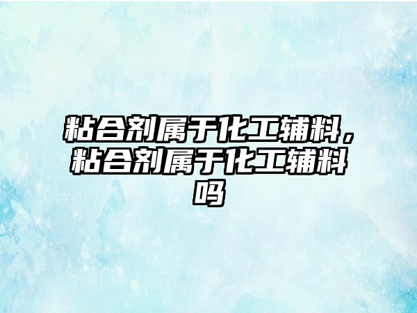 粘合劑屬于化工輔料，粘合劑屬于化工輔料嗎