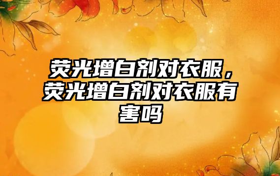 熒光增白劑對衣服，熒光增白劑對衣服有害嗎